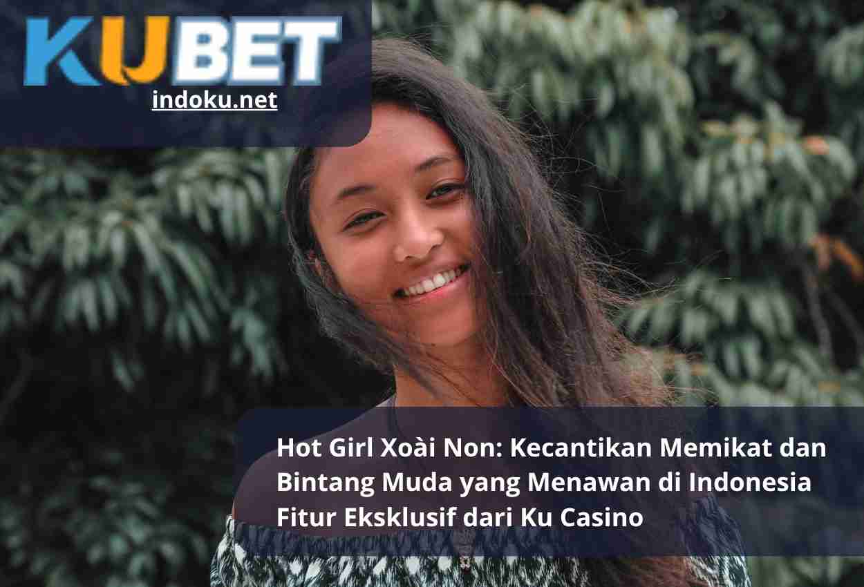 Hot Girl Xoài Non: Kecantikan Memikat dan Bintang Muda yang Menawan di Indonesia Fitur Eksklusif dari Ku Casino