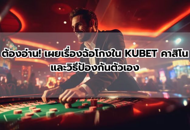 ต้องอ่าน! เผยเรื่องฉ้อโกงใน KUBET คาสิโน และวิธีป้องกันตัวเอง